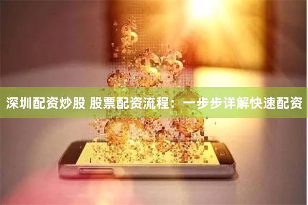 深圳配资炒股 股票配资流程：一步步详解快速配资