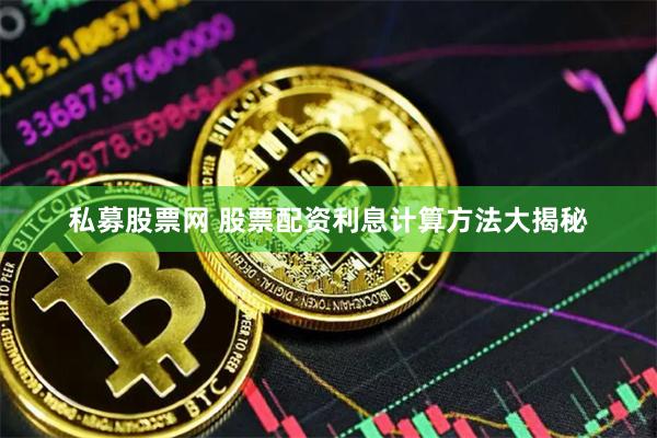 私募股票网 股票配资利息计算方法大揭秘