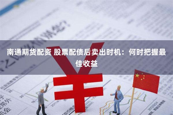 南通期货配资 股票配债后卖出时机：何时把握最佳收益