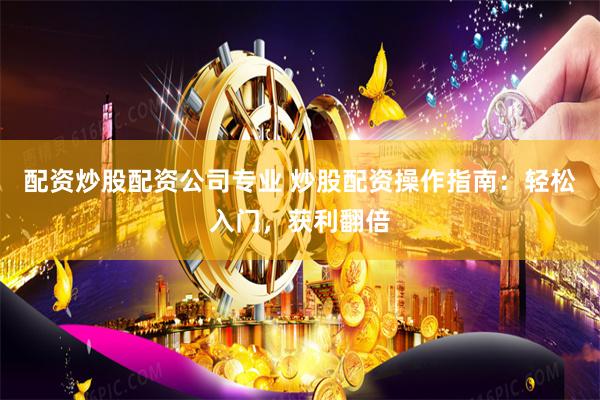 配资炒股配资公司专业 炒股配资操作指南：轻松入门，获利翻倍