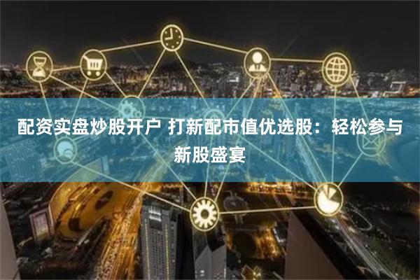 配资实盘炒股开户 打新配市值优选股：轻松参与新股盛宴