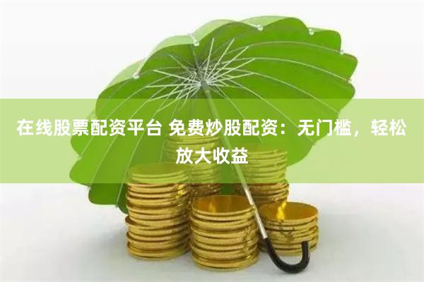 在线股票配资平台 免费炒股配资：无门槛，轻松放大收益