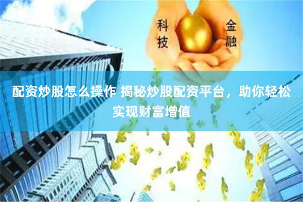 配资炒股怎么操作 揭秘炒股配资平台，助你轻松实现财富增值