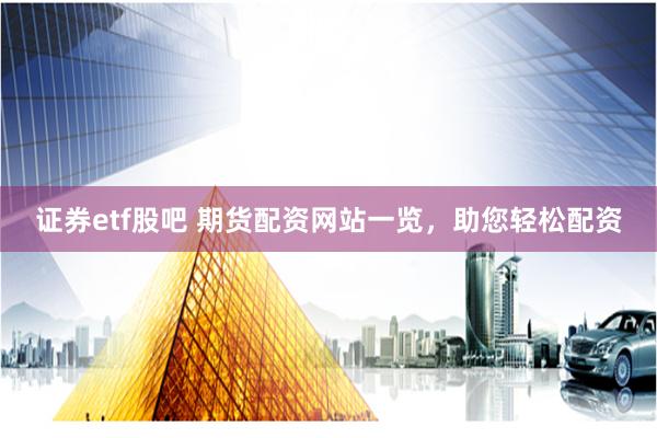 证券etf股吧 期货配资网站一览，助您轻松配资
