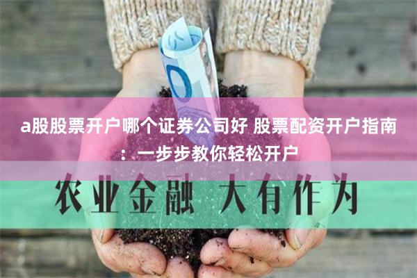 a股股票开户哪个证券公司好 股票配资开户指南：一步步教你轻松开户