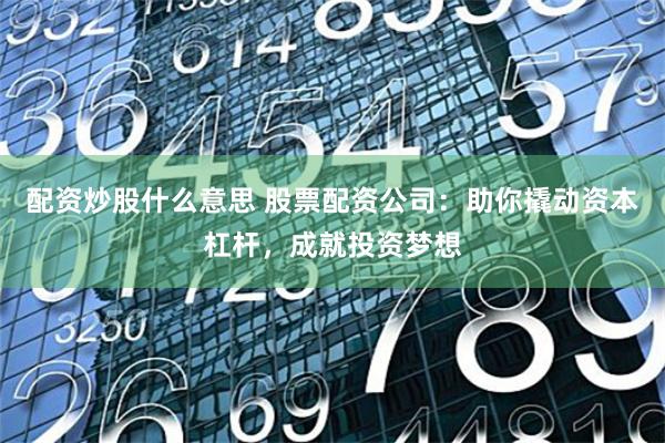 配资炒股什么意思 股票配资公司：助你撬动资本杠杆，成就投资梦想