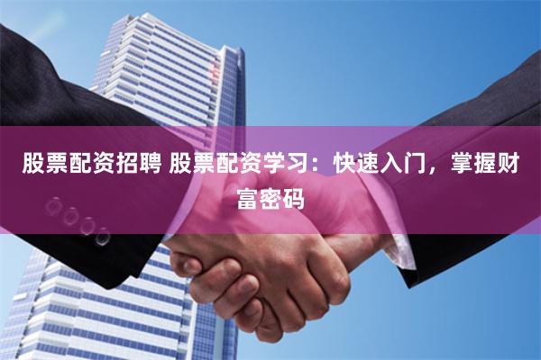 股票配资招聘 股票配资学习：快速入门，掌握财富密码