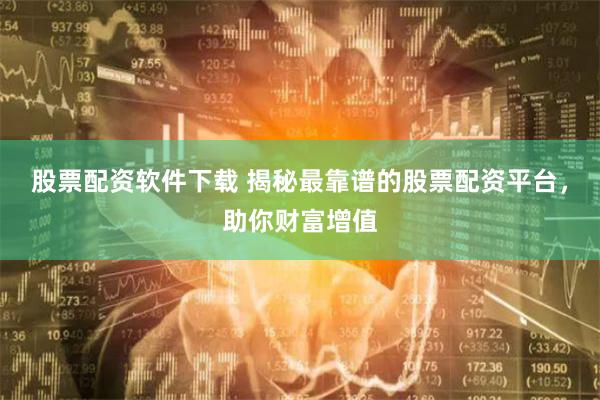 股票配资软件下载 揭秘最靠谱的股票配资平台，助你财富增值