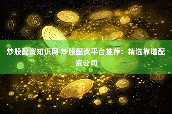 炒股配资知识网 炒股配资平台推荐：精选靠谱配资公司