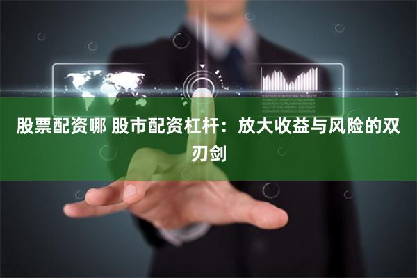 股票配资哪 股市配资杠杆：放大收益与风险的双刃剑