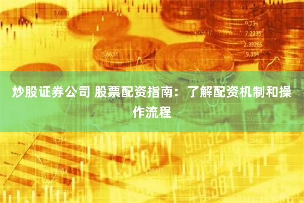 炒股证券公司 股票配资指南：了解配资机制和操作流程