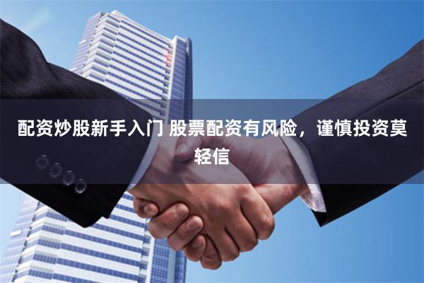 配资炒股新手入门 股票配资有风险，谨慎投资莫轻信