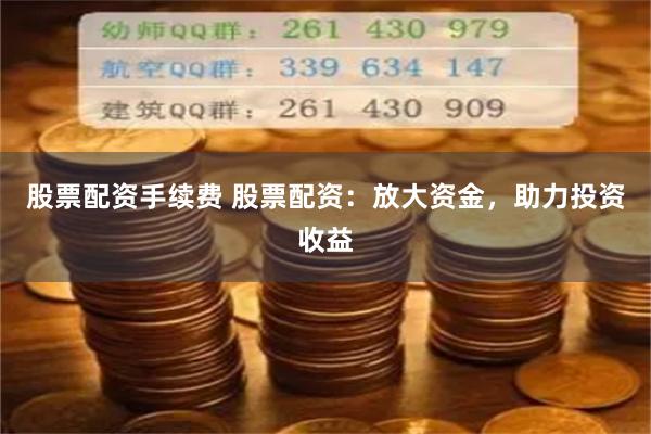 股票配资手续费 股票配资：放大资金，助力投资收益