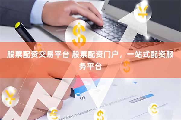 股票配资交易平台 股票配资门户，一站式配资服务平台