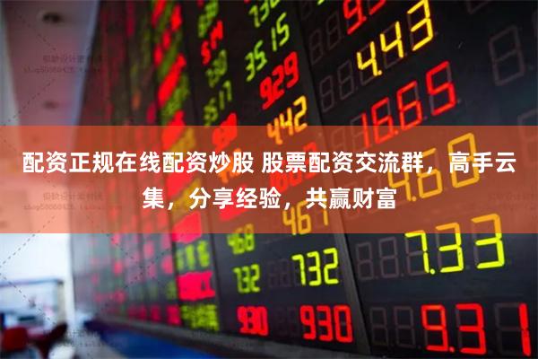 配资正规在线配资炒股 股票配资交流群，高手云集，分享经验，共赢财富