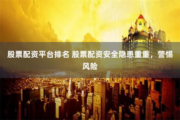 股票配资平台排名 股票配资安全隐患重重，警惕风险