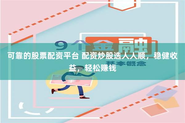 可靠的股票配资平台 配资炒股选人人顺，稳健收益，轻松赚钱