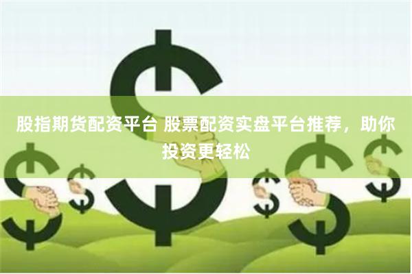 股指期货配资平台 股票配资实盘平台推荐，助你投资更轻松