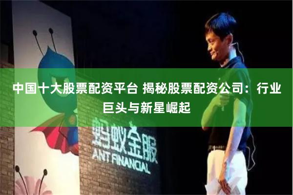 中国十大股票配资平台 揭秘股票配资公司：行业巨头与新星崛起