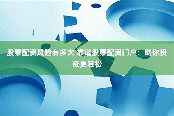 股票配资风险有多大 靠谱股票配资门户：助你投资更轻松