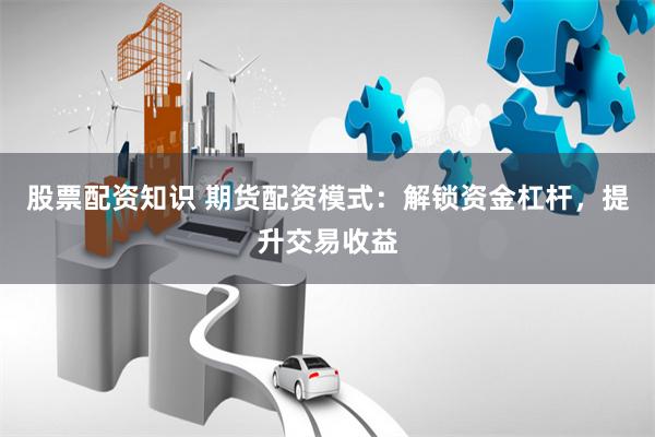 股票配资知识 期货配资模式：解锁资金杠杆，提升交易收益