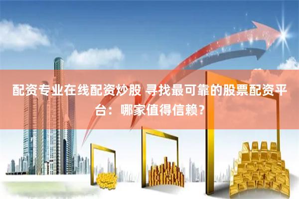 配资专业在线配资炒股 寻找最可靠的股票配资平台：哪家值得信赖？