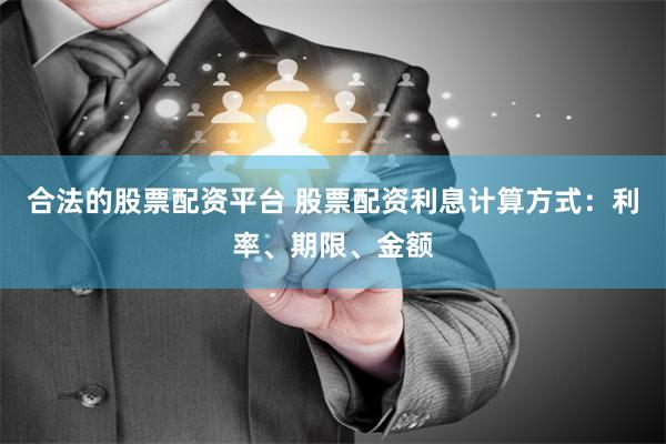 合法的股票配资平台 股票配资利息计算方式：利率、期限、金额
