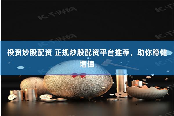 投资炒股配资 正规炒股配资平台推荐，助你稳健增值