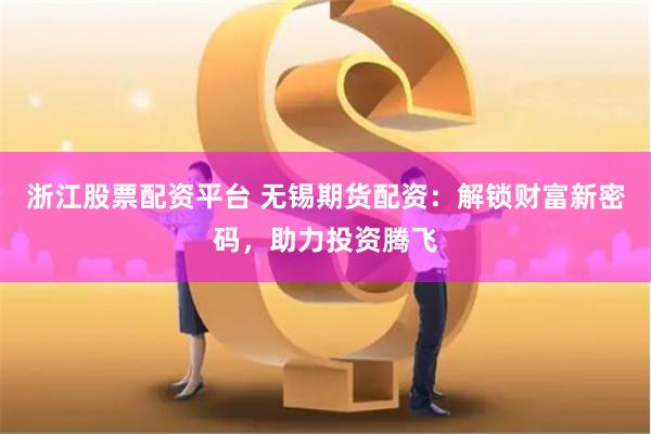 浙江股票配资平台 无锡期货配资：解锁财富新密码，助力投资腾飞