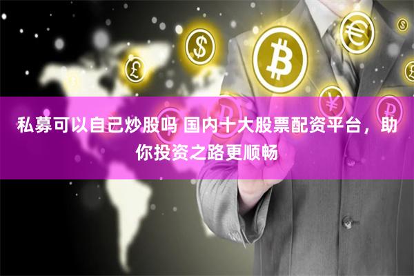 私募可以自己炒股吗 国内十大股票配资平台，助你投资之路更顺畅