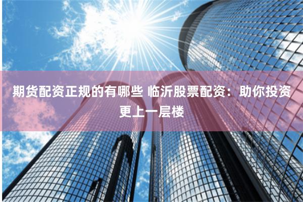 期货配资正规的有哪些 临沂股票配资：助你投资更上一层楼