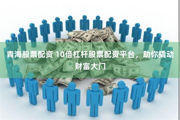 青海股票配资 10倍杠杆股票配资平台，助你撬动财富大门