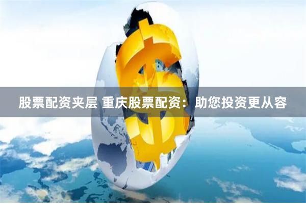 股票配资夹层 重庆股票配资：助您投资更从容