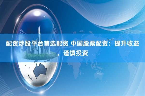 配资炒股平台首选配资 中国股票配资：提升收益，谨慎投资