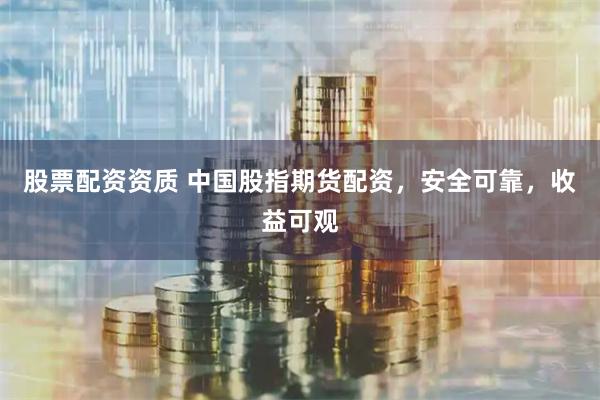 股票配资资质 中国股指期货配资，安全可靠，收益可观