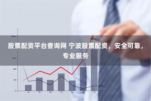 股票配资平台查询网 宁波股票配资，安全可靠，专业服务