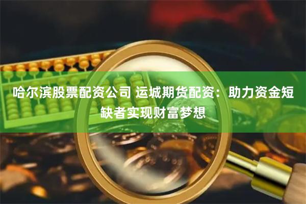 哈尔滨股票配资公司 运城期货配资：助力资金短缺者实现财富梦想