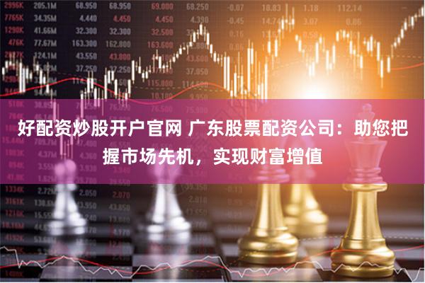 好配资炒股开户官网 广东股票配资公司：助您把握市场先机，实现财富增值
