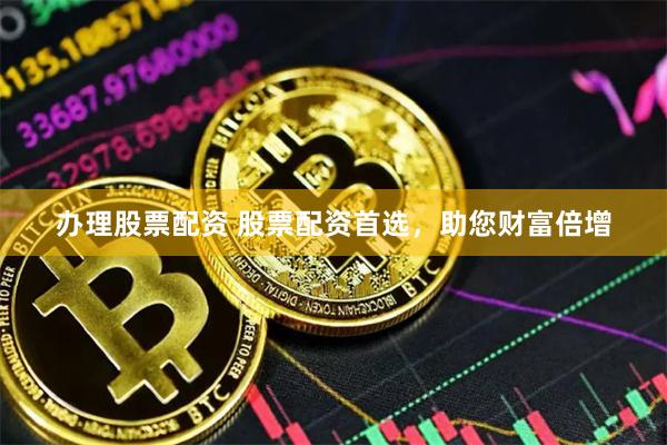 办理股票配资 股票配资首选，助您财富倍增