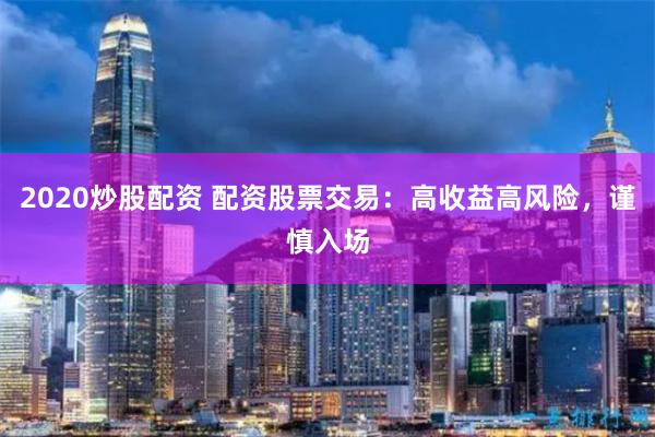 2020炒股配资 配资股票交易:高收益高风险,谨慎入场