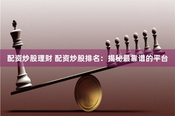 配资炒股理财 配资炒股排名:揭秘最靠谱的平台