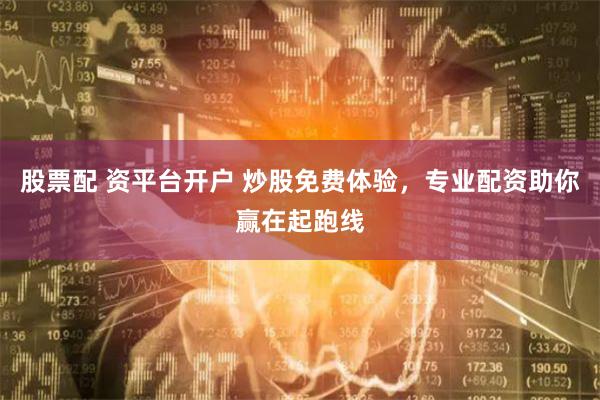 股票配 资平台开户 炒股免费体验,专业配资助你赢在起跑线