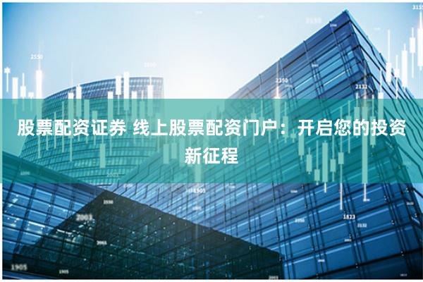 股票配资证券 线上股票配资门户:开启您的投资新征程