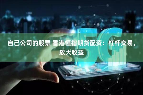 自己公司的股票 香港恒指期货配资:杠杆交易,放大收益