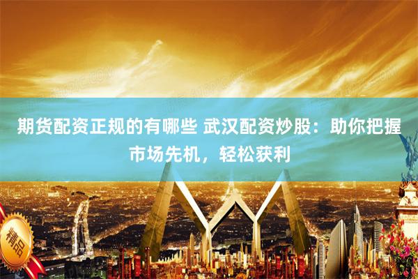 期货配资正规的有哪些 武汉配资炒股:助你把握市场先机,轻松获利