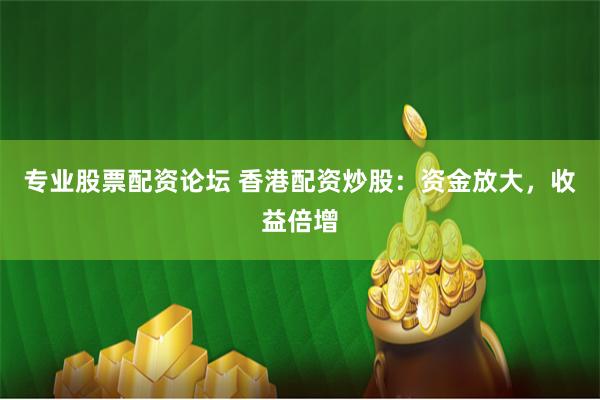 专业股票配资论坛 香港配资炒股:资金放大,收益倍增