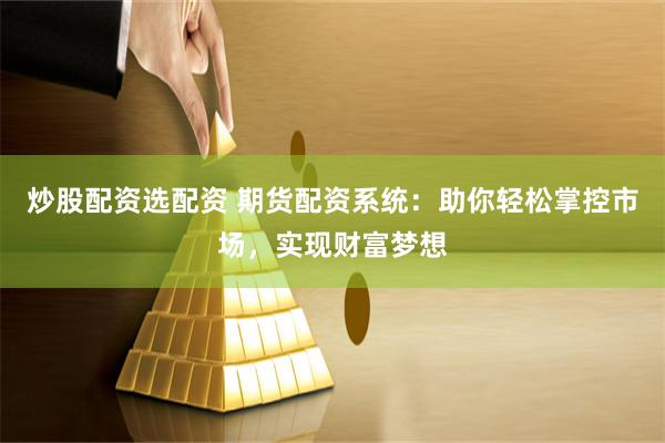 炒股配资选配资 期货配资系统:助你轻松掌控市场,实现财富梦想