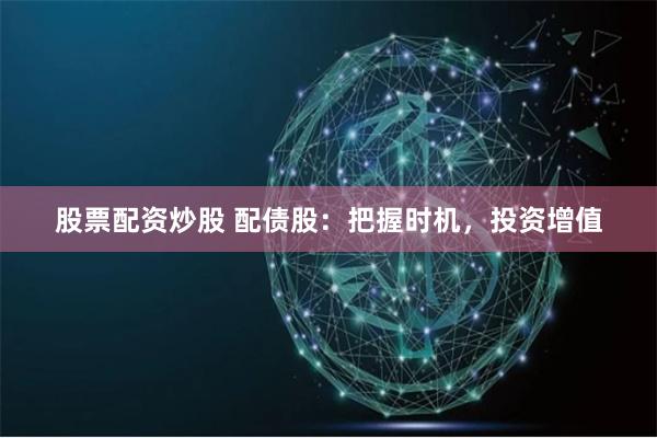 股票配资炒股 配债股:把握时机,投资增值