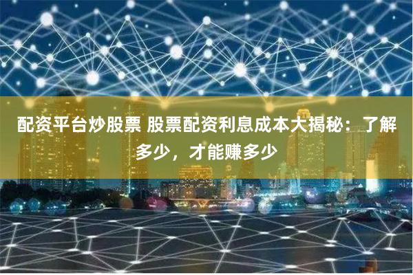 配资平台炒股票 股票配资利息成本大揭秘:了解多少,才能赚多少