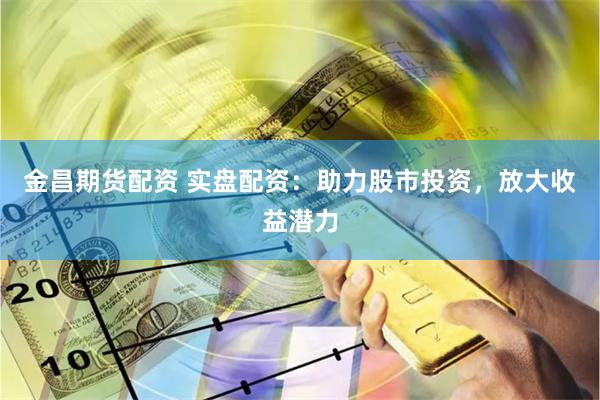 金昌期货配资 实盘配资:助力股市投资,放大收益潜力